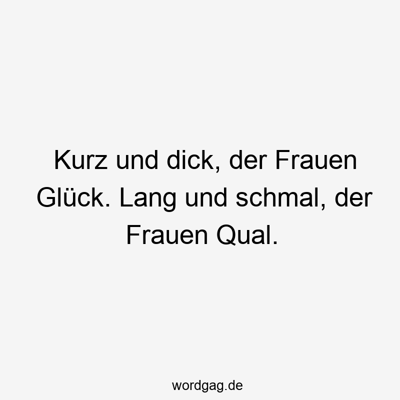 Kurz und dick, der Frauen Glück. Lang und schmal, der Frauen Qual.