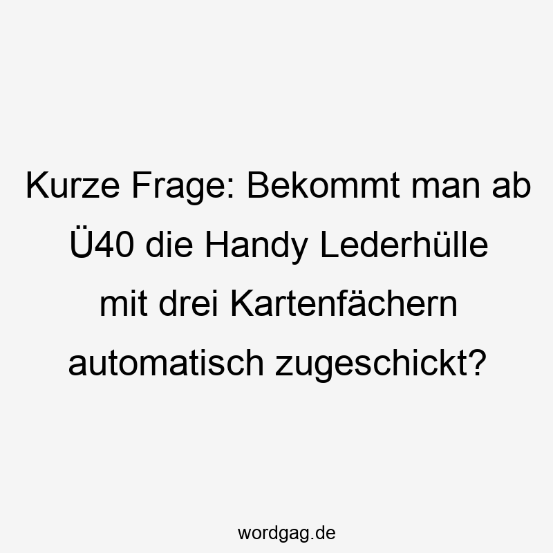 Kurze Frage: Bekommt man ab Ü40 die Handy Lederhülle mit drei Kartenfächern automatisch zugeschickt?