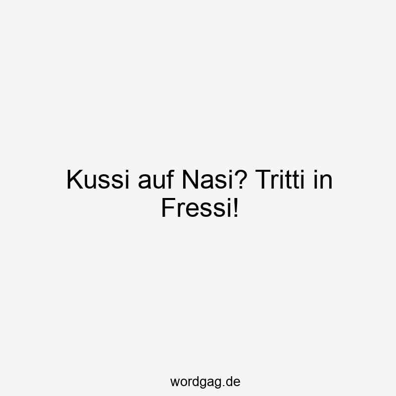 Kussi auf Nasi? Tritti in Fressi!