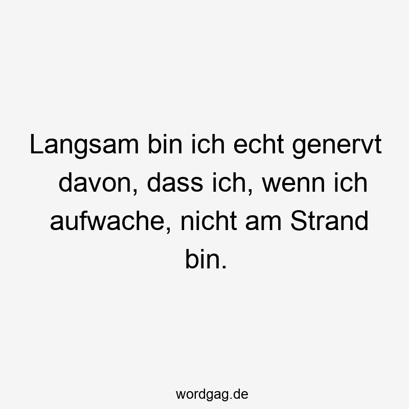 Langsam bin ich echt genervt davon, dass ich, wenn ich aufwache, nicht am Strand bin.