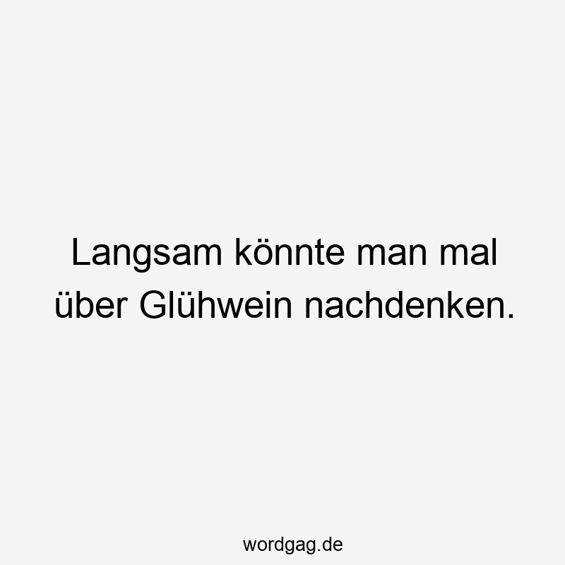 Lustige Sprüche: Glühwein - Langsam könnte man mal über Glühwein nachdenken.