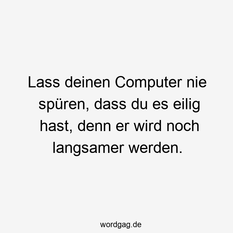 Lass deinen Computer nie spüren, dass du es eilig hast, denn er wird noch langsamer werden.