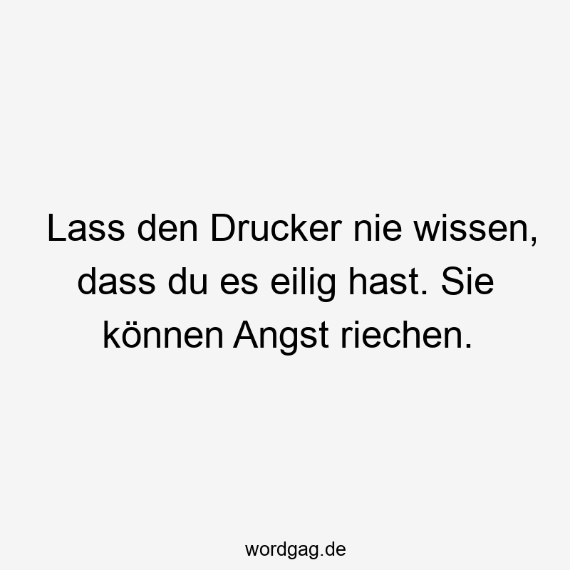 Lass den Drucker nie wissen, dass du es eilig hast. Sie können Angst riechen.