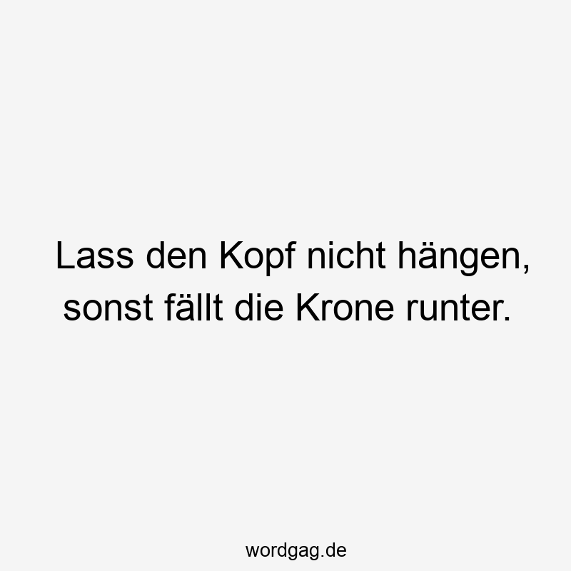 Lass den Kopf nicht hängen, sonst fällt die Krone runter.