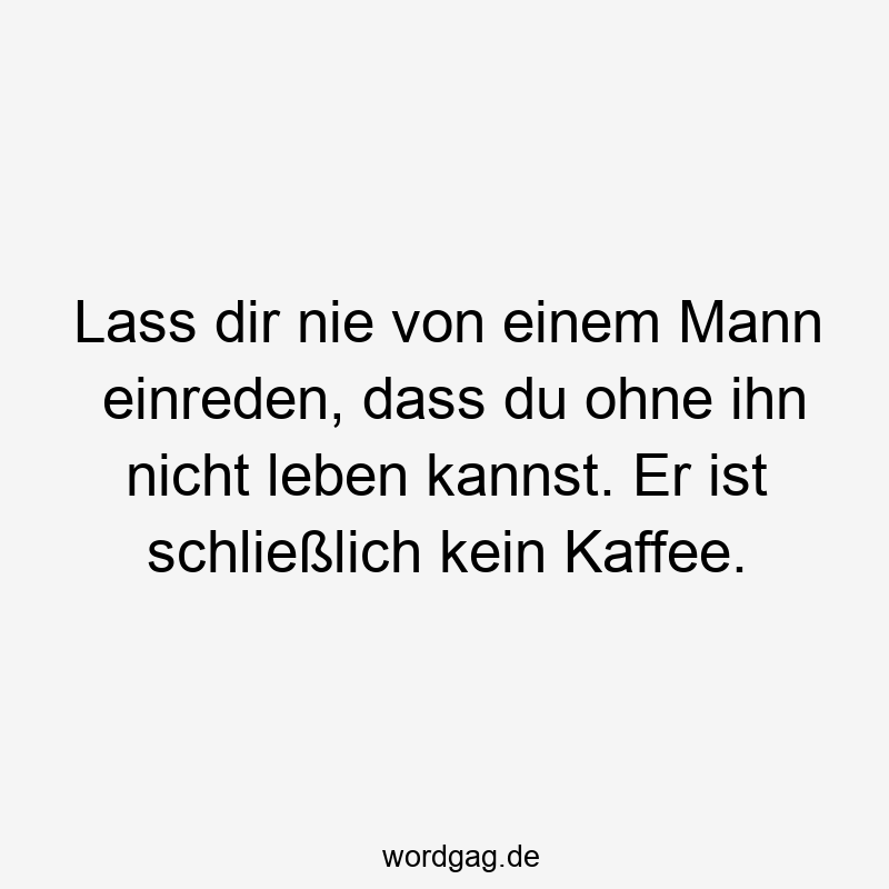 Lass dir nie von einem Mann einreden, dass du ohne ihn nicht leben kannst. Er ist schließlich kein Kaffee.