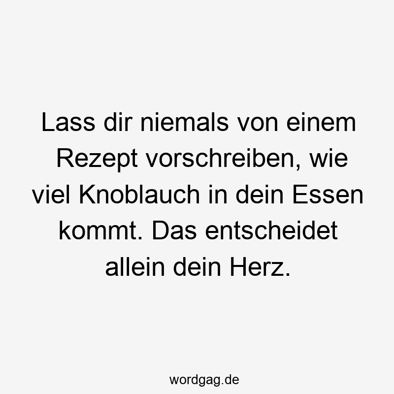 Lass dir niemals von einem Rezept vorschreiben, wie viel Knoblauch in dein Essen kommt. Das entscheidet allein dein Herz.