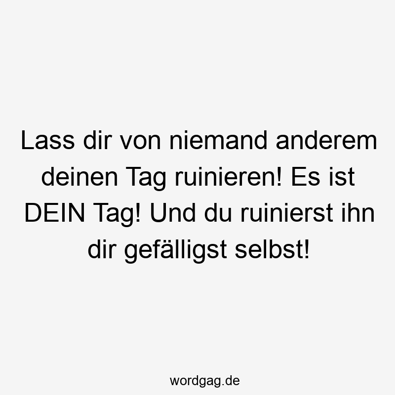 Lass dir von niemand anderem deinen Tag ruinieren! Es ist DEIN Tag! Und du ruinierst ihn dir gefälligst selbst!