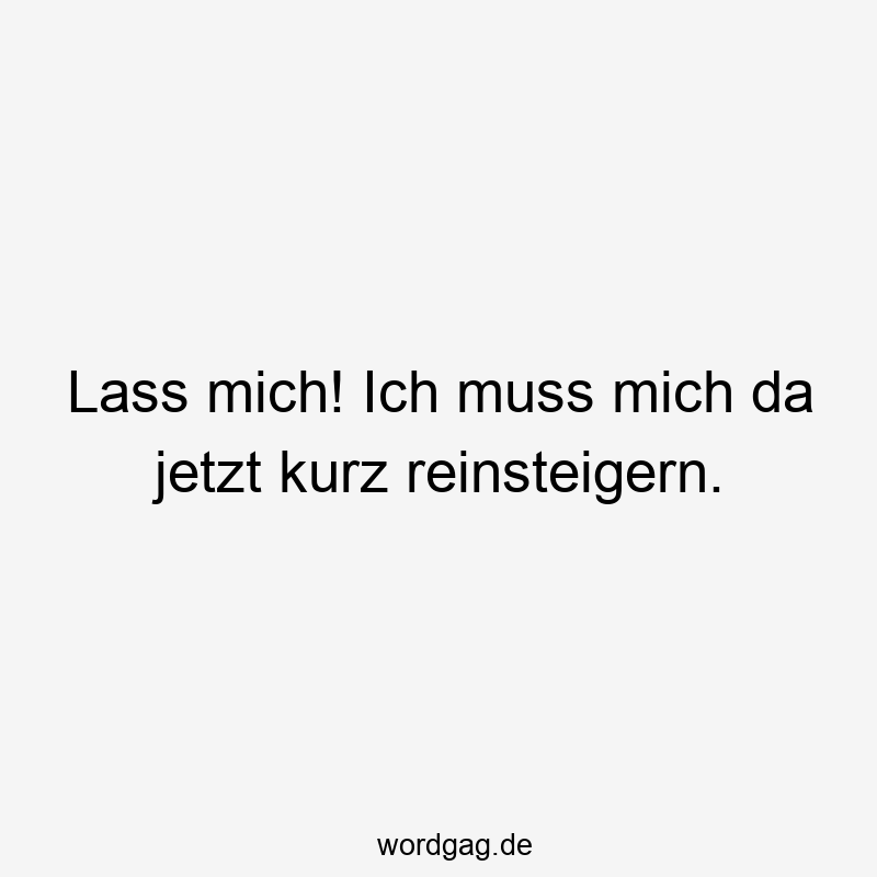 Lass mich! Ich muss mich da jetzt kurz reinsteigern.