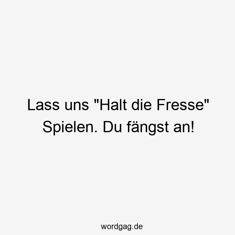 Lass uns „Halt die Fresse“ Spielen. Du fängst an!