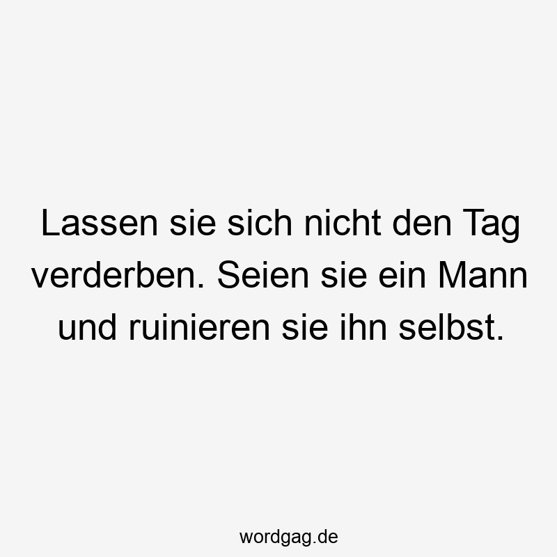 195 Lustige lassen Sprüche - Lassen sie sich nicht den Tag verderben. Seien sie ein Mann und ruinieren sie ihn selbst.
