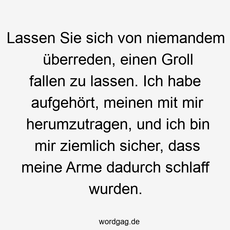 195 Lustige lassen Sprüche - Lassen Sie sich von niemandem überreden, einen Groll fallen zu lassen. Ich habe aufgehört, meinen mit mir herumzutragen, und ich bin mir ziemlich sicher, dass meine Arme dadurch schlaff wurden.