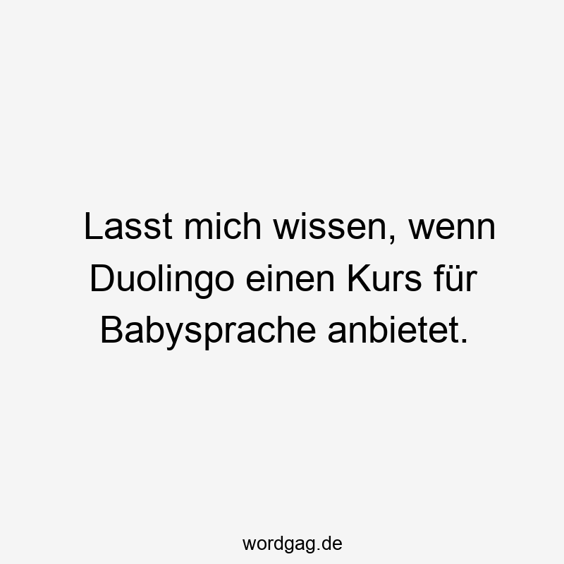 Lasst mich wissen, wenn Duolingo einen Kurs für Babysprache anbietet.