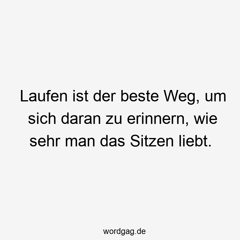 Laufen ist der beste Weg, um sich daran zu erinnern, wie sehr man das Sitzen liebt.