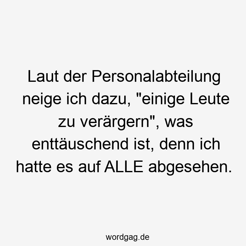 Laut der Personalabteilung neige ich dazu, „einige Leute zu verärgern“, was enttäuschend ist, denn ich hatte es auf ALLE abgesehen.