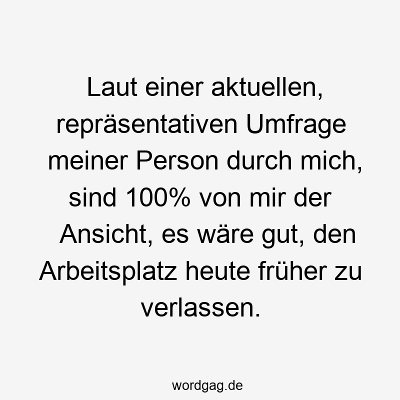 Laut einer aktuellen, repräsentativen Umfrage meiner Person durch mich, sind 100% von mir der Ansicht, es wäre gut, den Arbeitsplatz heute früher zu verlassen.