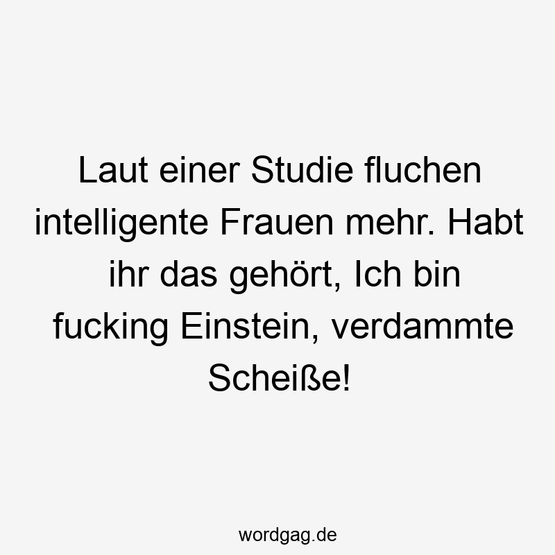 Laut einer Studie fluchen intelligente Frauen mehr. Habt ihr das gehört, Ich bin fucking Einstein, verdammte Scheiße!