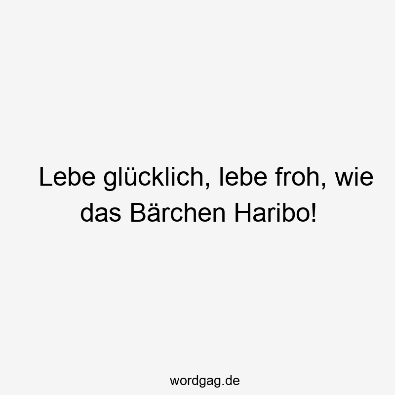 Lebe glücklich, lebe froh, wie das Bärchen Haribo!
