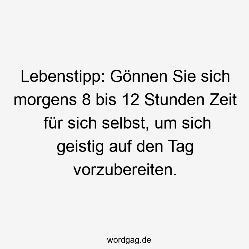 Lebenstipp: Gönnen Sie sich morgens 8 bis 12 Stunden Zeit für sich selbst, um sich geistig auf den Tag vorzubereiten.
