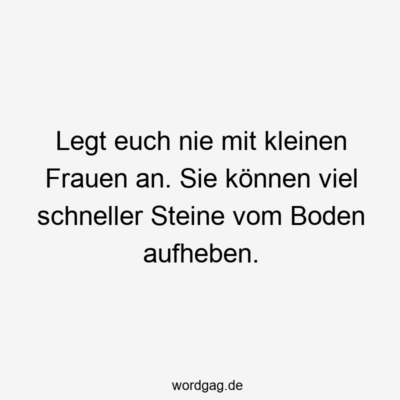 Legt euch nie mit kleinen Frauen an. Sie können viel schneller Steine vom Boden aufheben.