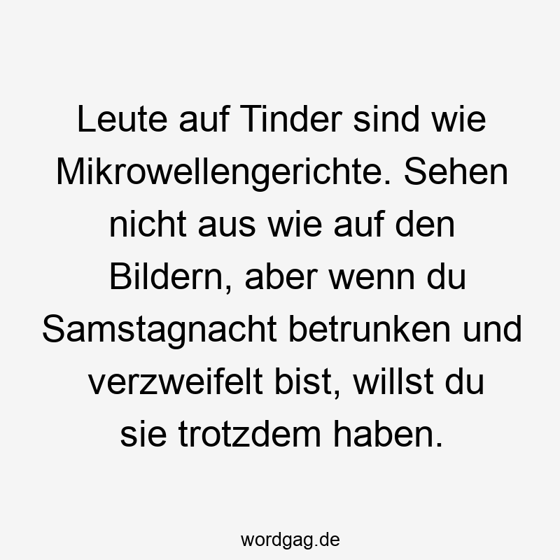 27 Lustige Samstag Sprüche - Leute auf Tinder sind wie Mikrowellengerichte. Sehen nicht aus wie auf den Bildern, aber wenn du Samstagnacht betrunken und verzweifelt bist, willst du sie trotzdem haben.