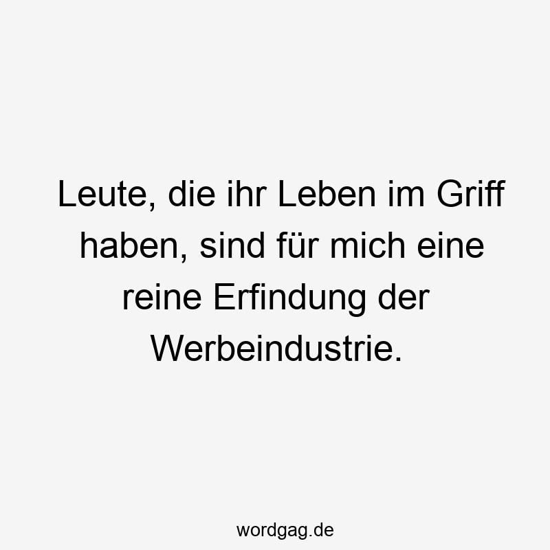 Leute, die ihr Leben im Griff haben, sind für mich eine reine Erfindung der Werbeindustrie.