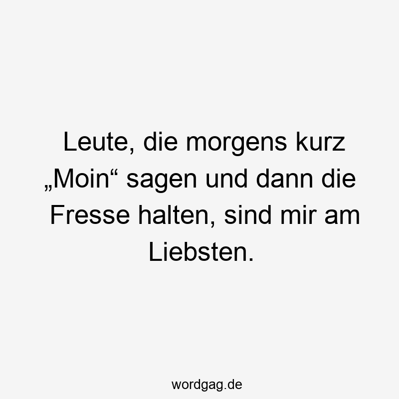 Leute, die morgens kurz „Moin“ sagen und dann die Fresse halten, sind mir am Liebsten.