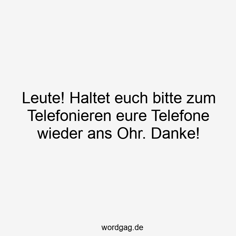 Leute! Haltet euch bitte zum Telefonieren eure Telefone wieder ans Ohr. Danke!