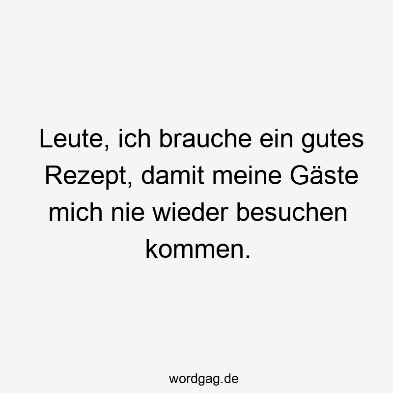 Leute, ich brauche ein gutes Rezept, damit meine Gäste mich nie wieder besuchen kommen.