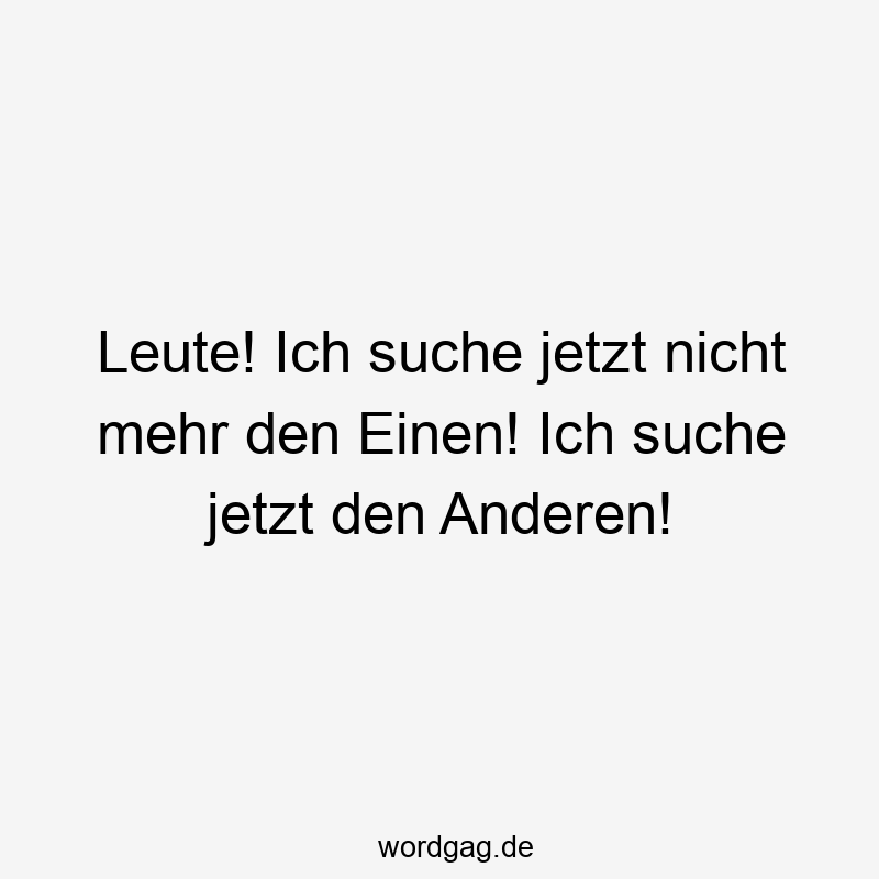 Leute! Ich suche jetzt nicht mehr den Einen! Ich suche jetzt den Anderen!