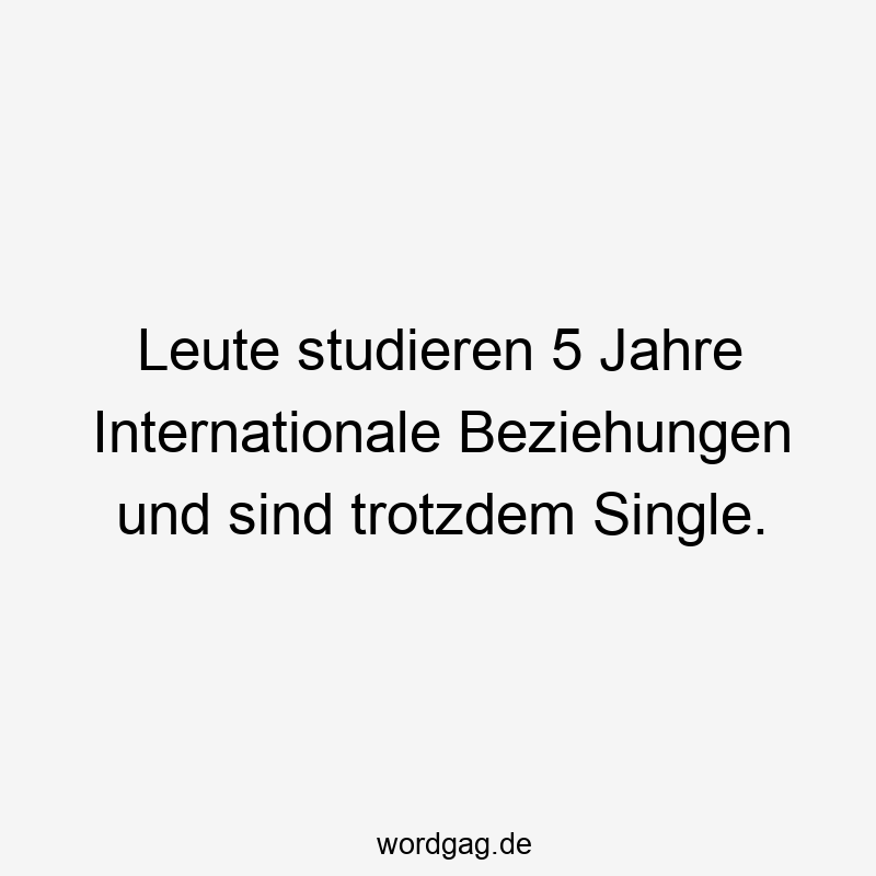 Leute studieren 5 Jahre Internationale Beziehungen und sind trotzdem Single.