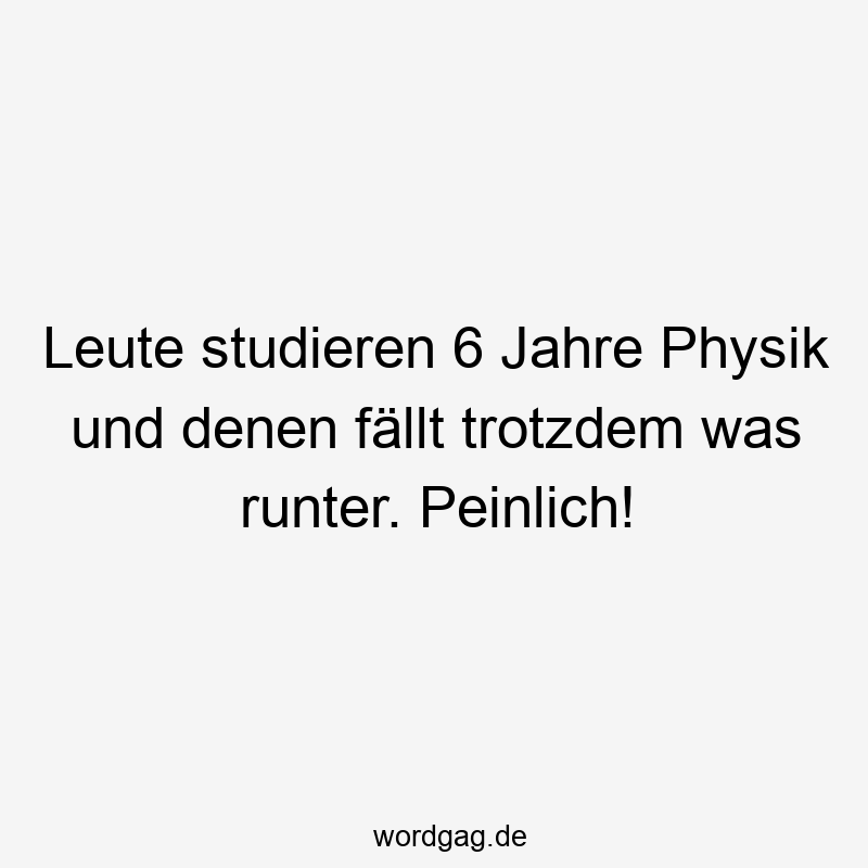 Lustige Sprüche: Physik - Leute studieren 6 Jahre Physik und denen fällt trotzdem was runter. Peinlich!