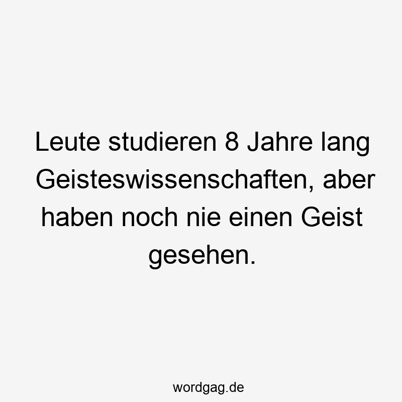 Leute studieren 8 Jahre lang Geisteswissenschaften, aber haben noch nie einen Geist gesehen.
