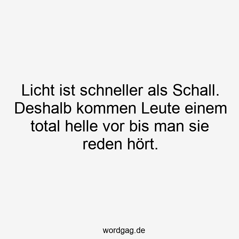 Licht ist schneller als Schall. Deshalb kommen Leute einem total helle vor bis man sie reden hört.