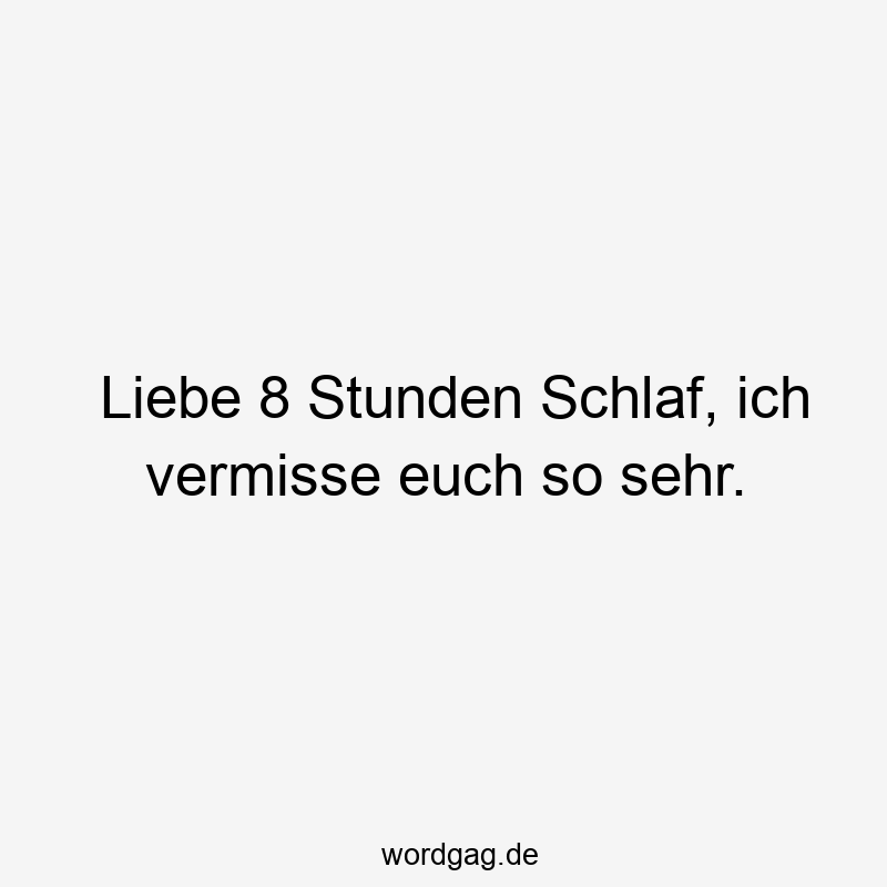 Liebe 8 Stunden Schlaf, ich vermisse euch so sehr.
