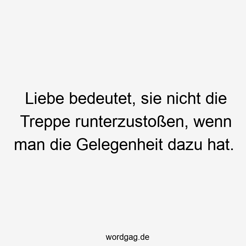Liebe bedeutet, sie nicht die Treppe runterzustoĆen, wenn man die Gelegenheit dazu hat.