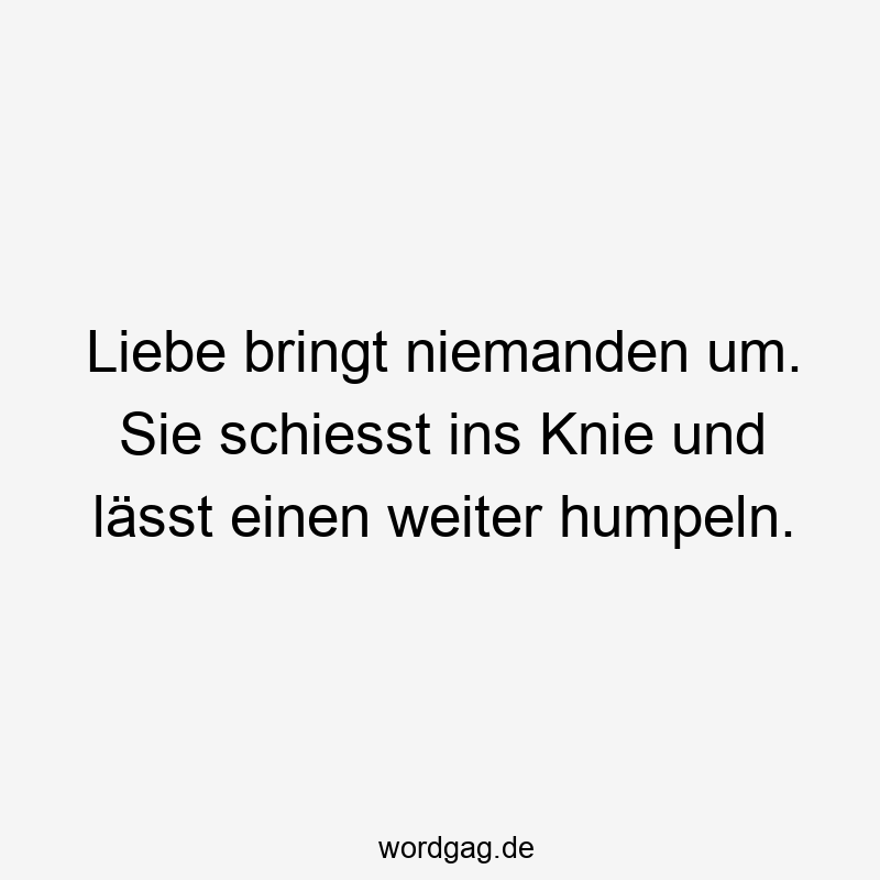 Liebe bringt niemanden um. Sie schiesst ins Knie und lässt einen weiter humpeln.