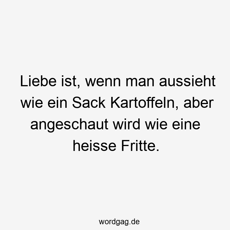 Liebe ist, wenn man aussieht wie ein Sack Kartoffeln, aber angeschaut wird wie eine heisse Fritte.