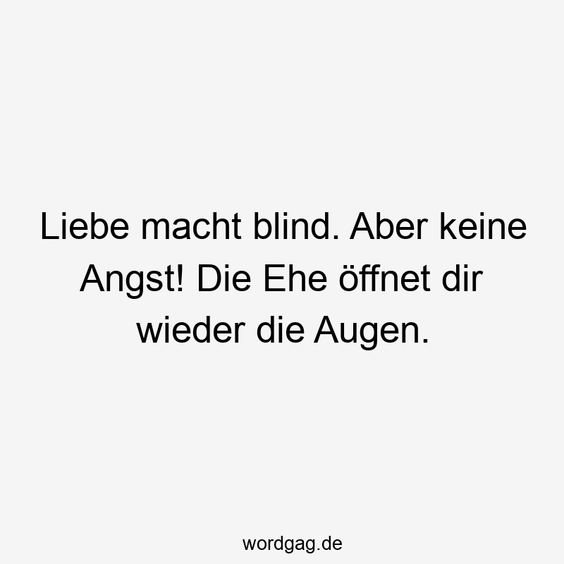Liebe macht blind. Aber keine Angst! Die Ehe öffnet dir wieder die Augen.