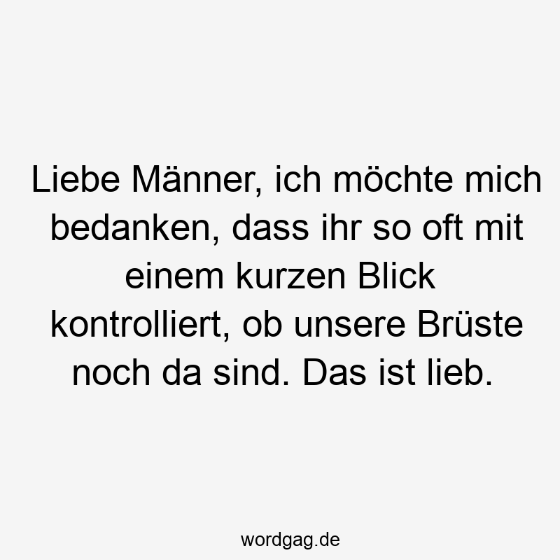 Liebe Männer, ich möchte mich bedanken, dass ihr so oft mit einem kurzen Blick kontrolliert, ob unsere Brüste noch da sind. Das ist lieb.