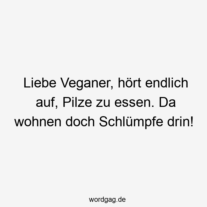 Lustige Sprüche: zu - Liebe Veganer, hört endlich auf, Pilze zu essen. Da wohnen doch Schlümpfe drin!
