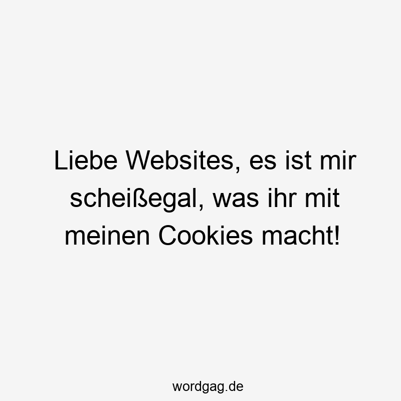 Lustige Sprüche: scheißegal - Liebe Websites, es ist mir scheißegal, was ihr mit meinen Cookies macht!