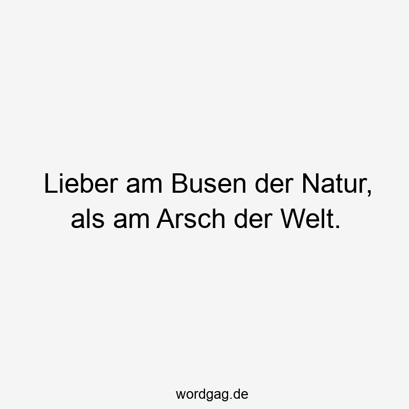 Lieber am Busen der Natur, als am Arsch der Welt.