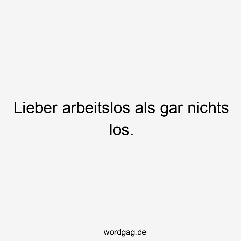 Lieber arbeitslos als gar nichts los.