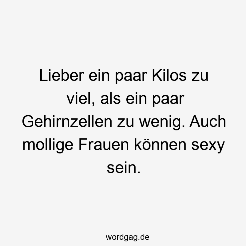 Lieber ein paar Kilos zu viel, als ein paar Gehirnzellen zu wenig. Auch mollige Frauen können sexy sein.