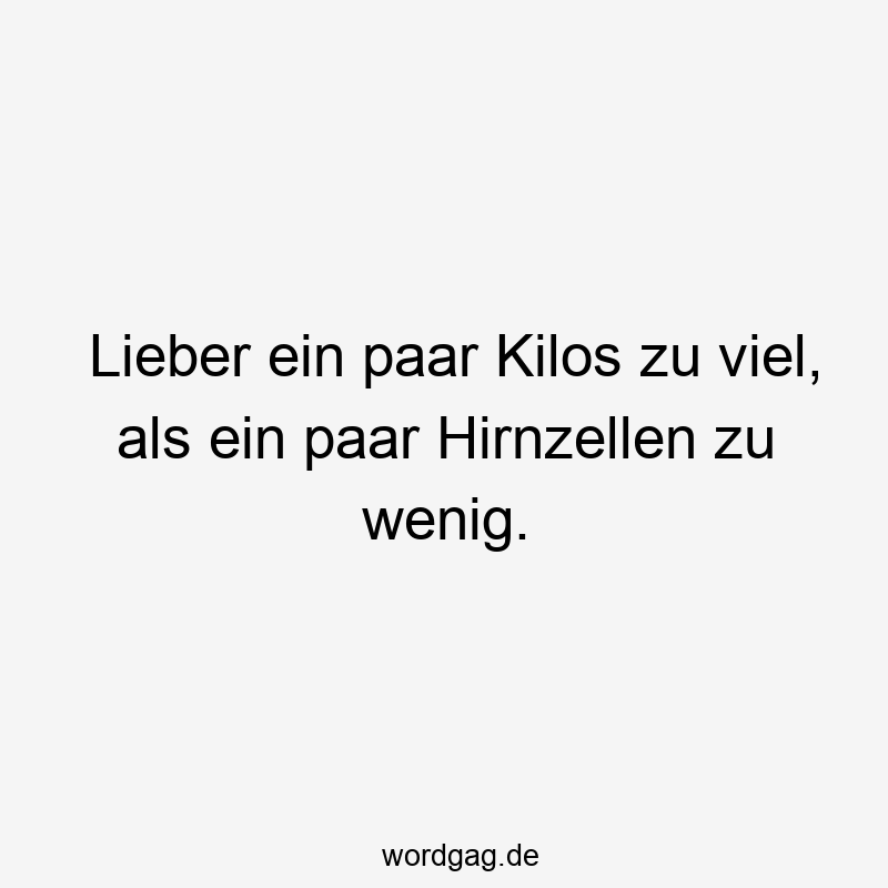 Lieber ein paar Kilos zu viel, als ein paar Hirnzellen zu wenig.