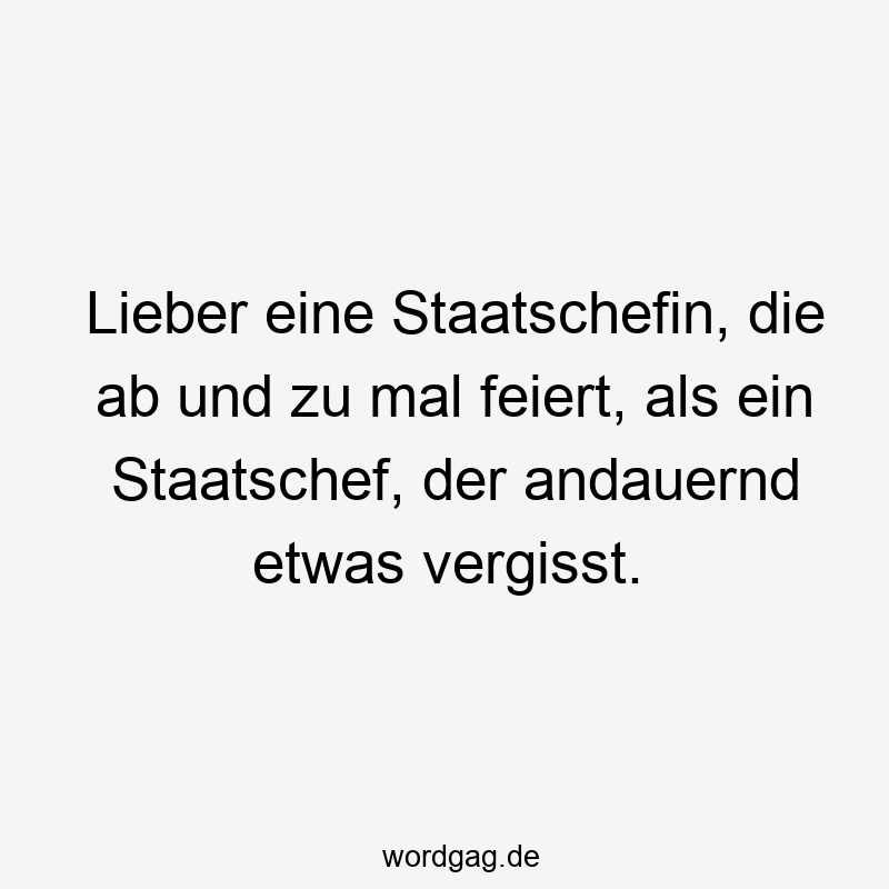 Lieber eine Staatschefin, die ab und zu mal feiert, als ein Staatschef, der andauernd etwas vergisst.