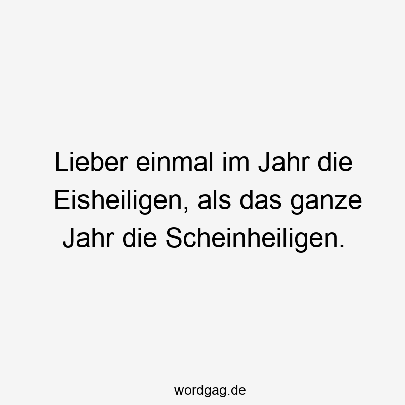 Lieber einmal im Jahr die Eisheiligen, als das ganze Jahr die Scheinheiligen.