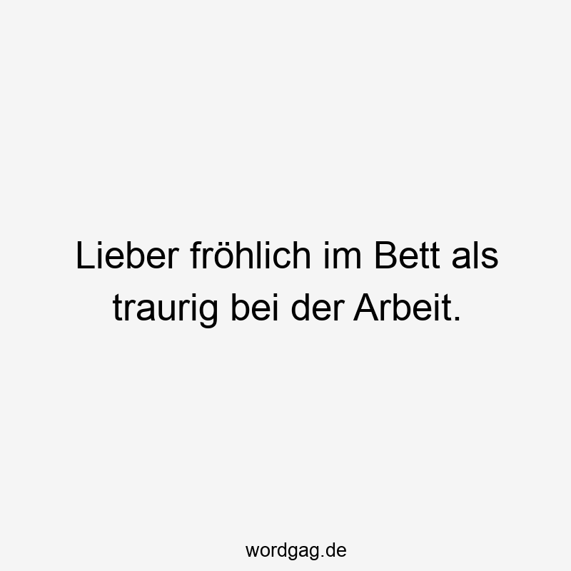 Lieber fröhlich im Bett als traurig bei der Arbeit.
