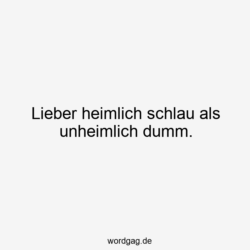 Lieber heimlich schlau als unheimlich dumm.