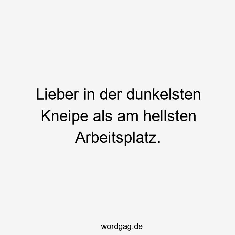 Lieber in der dunkelsten Kneipe als am hellsten Arbeitsplatz.